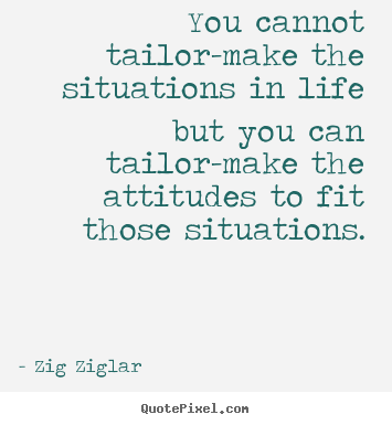 Life quotes - You cannot tailor-make the situations in life but you can tailor-make..