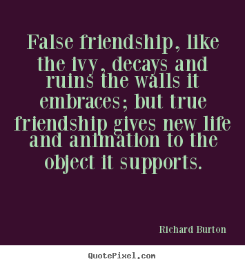 False friendship, like the ivy, decays and ruins the.. Richard Burton greatest life quotes