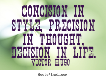 Victor Hugo picture quote - Concision in style, precision in thought, decision in life. - Life quote