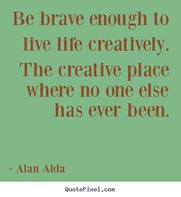 Alan Alda image quotes - Be brave enough to live life creatively. the.. - Life quotes