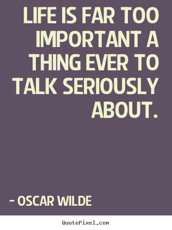 Life is far too important a thing ever to talk.. Oscar Wilde great life quotes