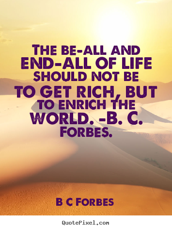 The be-all and end-all of life should not be to get rich, but to enrich.. B C Forbes  life quote