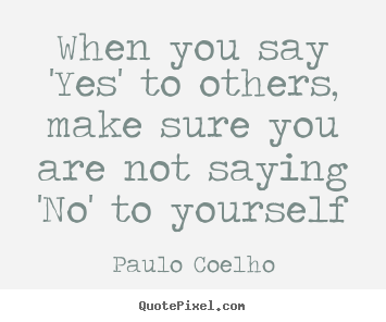 Sayings about life - When you say 'yes' to others, make sure you are..