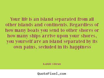 Quote about life - Your life is an island separated from all other islands..