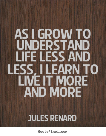 Quotes about life - As i grow to understand life less and less, i learn to live..