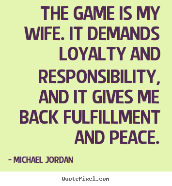 The game is my wife. it demands loyalty.. Michael Jordan great life quotes