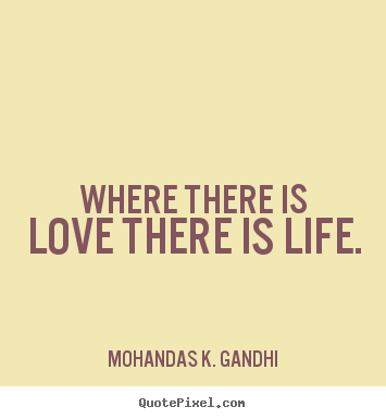 Where there is love there is life. Mohandas K. Gandhi  life quote