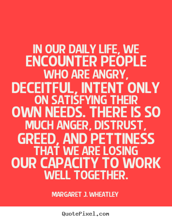 In our daily life, we encounter people who are angry, deceitful,.. Margaret J. Wheatley famous life quotes