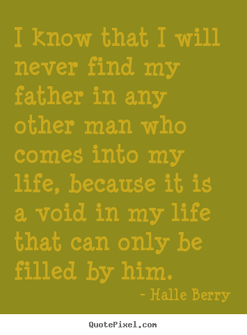 Halle Berry picture quotes - I know that i will never find my father in any other man who.. - Life quotes