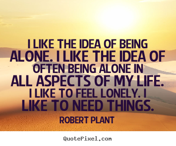 Life quote - I like the idea of being alone. i like the idea of often being..
