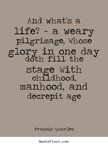 Quote about life - And what's a life? - a weary pilgrimage, whose glory in one day..