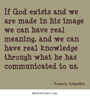 Francis Schaeffer pictures sayings - If god exists and we are made in his image we can.. - Life quotes