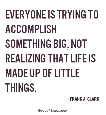Life quote - Everyone is trying to accomplish something big,..