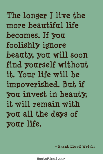 Frank Lloyd Wright image quotes - The longer i live the more beautiful life.. - Life quote