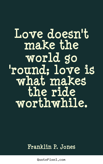 Life sayings - Love doesn't make the world go 'round; love is what makes..
