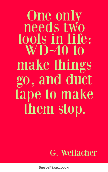 Quotes about life - One only needs two tools in life: wd-40 to make things go,..