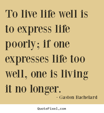 Create your own picture sayings about life - To live life well is to express life poorly; if one expresses..