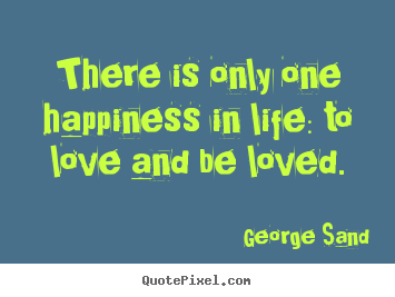 George Sand picture quotes - There is only one happiness in life: to love and be loved. - Life quote