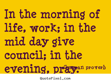 Quote about life - In the morning of life, work; in the mid day give council; in the..