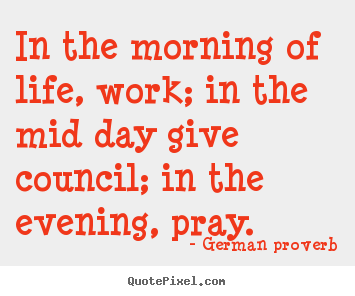 Quote about life - In the morning of life, work; in the mid day give council; in the evening,..