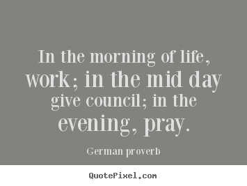 Life sayings - In the morning of life, work; in the mid day give council; in..
