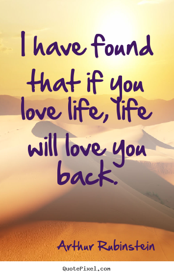I have found that if you love life, life will love you back. Arthur Rubinstein  life quotes