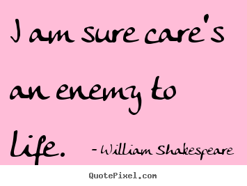 Quote about life - I am sure care's an enemy to life.