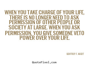 Quotes about life - When you take charge of your life, there is no longer..