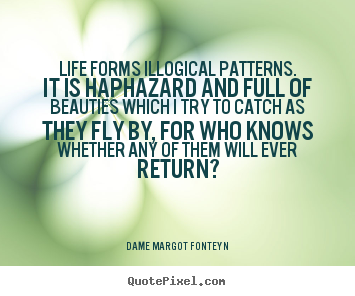 Life forms illogical patterns. it is haphazard and full of beauties which.. Dame Margot Fonteyn famous life quotes