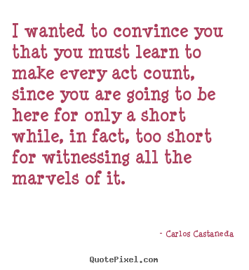 Life sayings - I wanted to convince you that you must learn to make every act count,..