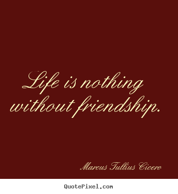 Quotes about life - Life is nothing without friendship.