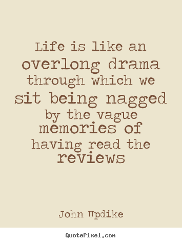 Life is like an overlong drama through which we sit being.. John Updike famous life quotes