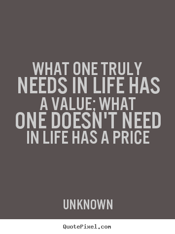Life quote - What one truly needs in life has a value; what one doesn't need..