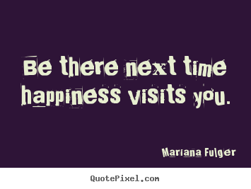 Life sayings - Be there next time happiness visits you.