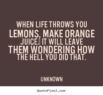 Life quotes - When life throws you lemons, make orange juice.  it will..