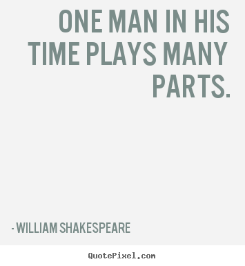 One man in his time plays many parts. William Shakespeare famous life quotes