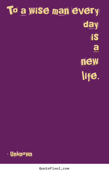 Life quotes - To a wise man every day is a new life.