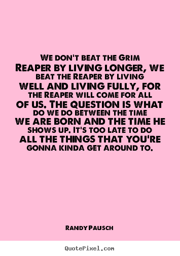 We don't beat the grim reaper by living longer, we beat.. Randy Pausch popular life sayings