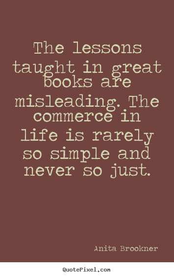 The lessons taught in great books are misleading... Anita Brookner great life quotes