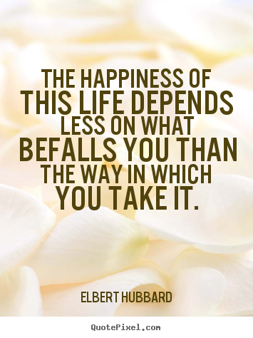 Life quotes - The happiness of this life depends less on what befalls you than..