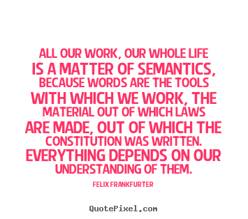 All our work, our whole life is a matter of semantics, because words.. Felix Frankfurter famous life quote