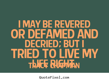Quote about life - I may be revered or defamed and decried;..