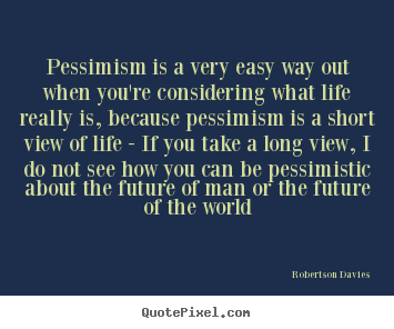 Quote about life - Pessimism is a very easy way out when you're considering..