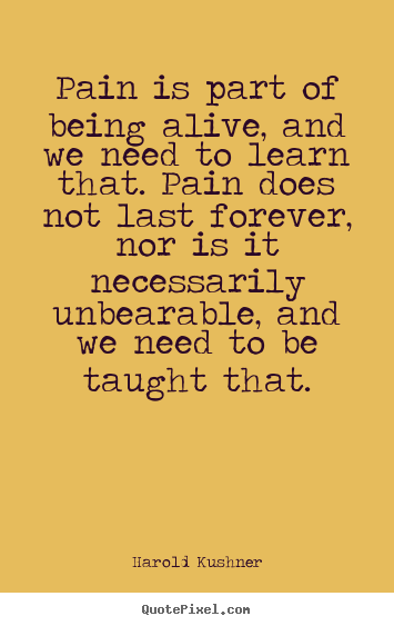 Pain is part of being alive, and we need to learn.. Harold Kushner  life quotes