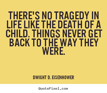 There's no tragedy in life like the death of a child. things never.. Dwight D. Eisenhower  life quotes