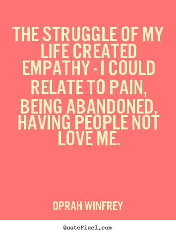 The struggle of my life created empathy - i could.. Oprah Winfrey popular life quotes