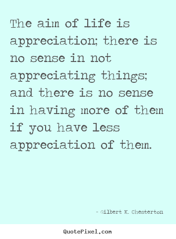 Quotes about life - The aim of life is appreciation; there is no..