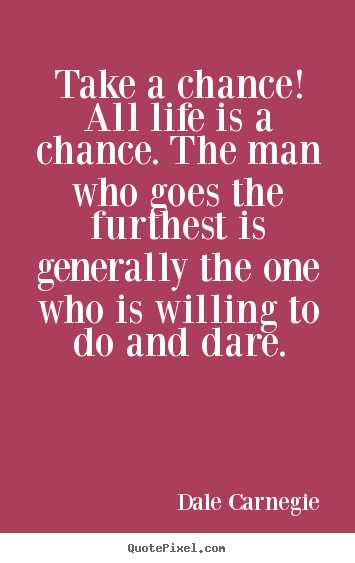 Quotes about life - Take a chance! all life is a chance. the man who goes the furthest..