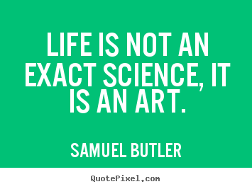 Samuel Butler picture quotes - Life is not an exact science, it is an art. - Life quotes