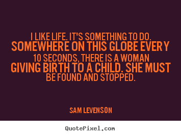 Life sayings - I like life. it's something to do. somewhere on this globe every..